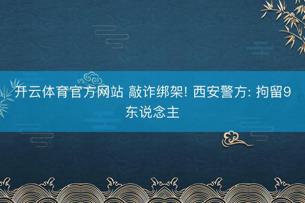 开云体育官方网站 敲诈绑架! 西安警方: 拘留9东说念主
