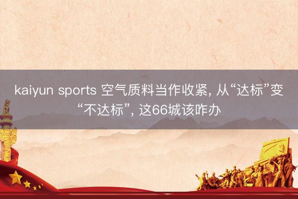 kaiyun sports 空气质料当作收紧, 从“达标”变“不达标”, 这66城该咋办