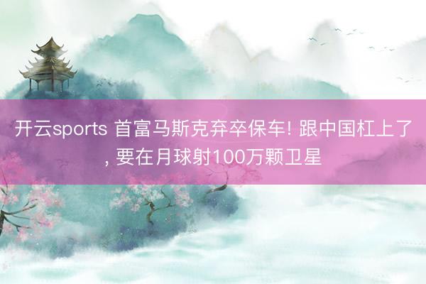 开云sports 首富马斯克弃卒保车! 跟中国杠上了, 要在月球射100万颗卫星