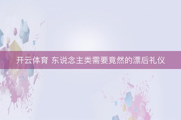 开云体育 东说念主类需要竟然的漂后礼仪