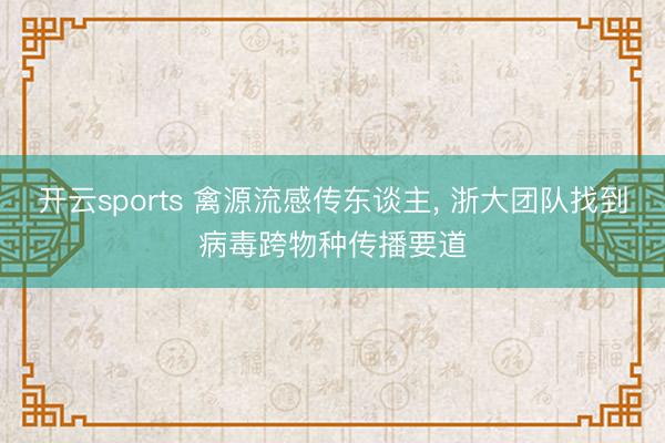 开云sports 禽源流感传东谈主, 浙大团队找到病毒跨物种传播要道