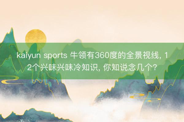 kaiyun sports 牛领有360度的全景视线, 12个兴味兴味冷知识, 你知说念几个?