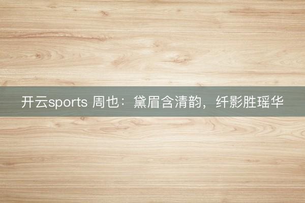 开云sports 周也:黛眉含清韵,纤影胜瑶华