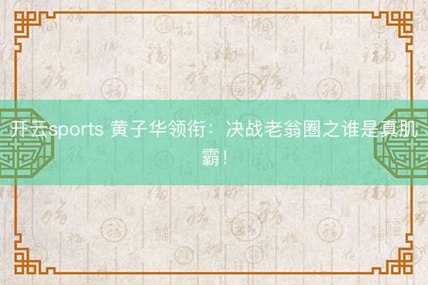 开云sports 黄子华领衔：决战老翁圈之谁是真肌霸！