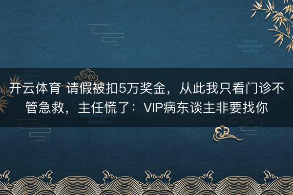 开云体育 请假被扣5万奖金,从此我只看门诊不管急救,主任慌了:VIP病东谈主非要找你