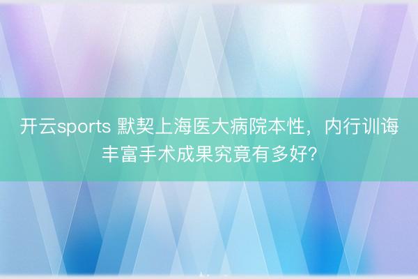 开云sports 默契上海医大病院本性,内行训诲丰富手术成果究竟有多好?