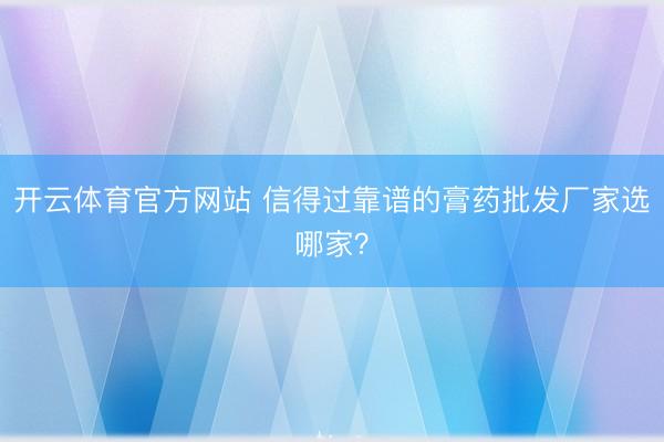 开云体育官方网站 信得过靠谱的膏药批发厂家选哪家？
