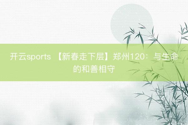 开云sports 【新春走下层】郑州120：与生命的和善相守