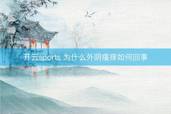 开云sports 为什么外阴瘙痒如何回事