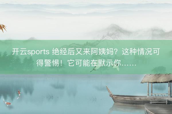 开云sports 绝经后又来阿姨妈？这种情况可得警惕！它可能在默示你……
