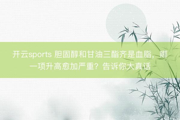 开云sports 胆固醇和甘油三酯齐是血脂，哪一项升高愈加严重？告诉你大真话