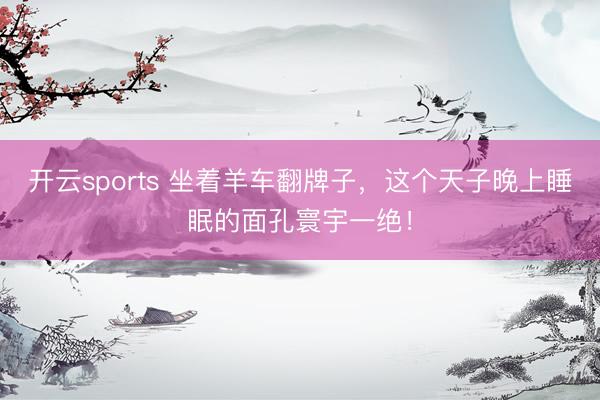 开云sports 坐着羊车翻牌子，这个天子晚上睡眠的面孔寰宇一绝！