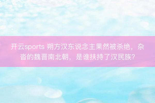 开云sports 朔方汉东说念主果然被杀绝，杂沓的魏晋南北朝，是谁扶持了汉民族？