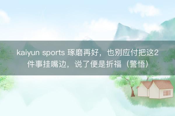 kaiyun sports 琢磨再好，也别应付把这2件事挂嘴边，说了便是折福（警悟）