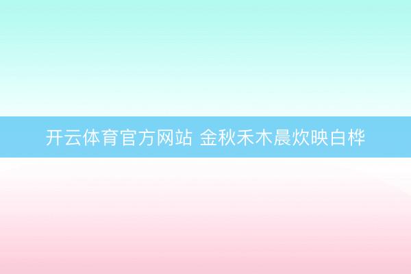 开云体育官方网站 金秋禾木晨炊映白桦