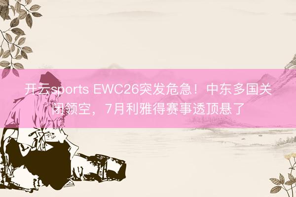 开云sports EWC26突发危急！中东多国关闭领空，7月利雅得赛事透顶悬了