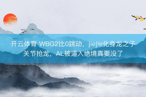 开云体育 WBG2比0跳动，jiejie化身龙之子关节抢龙，AL被逼入绝境真要没了