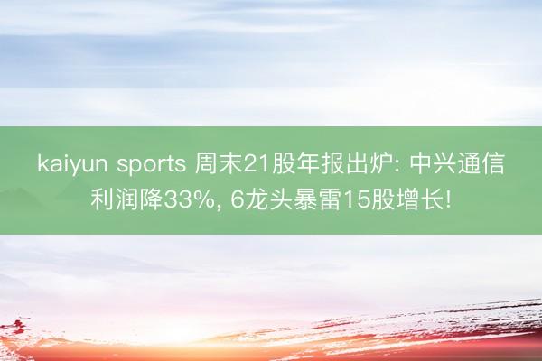 kaiyun sports 周末21股年报出炉: 中兴通信利润降33%, 6龙头暴雷15股增长!