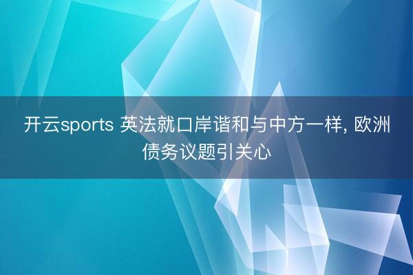 开云sports 英法就口岸谐和与中方一样, 欧洲债务议题引关心