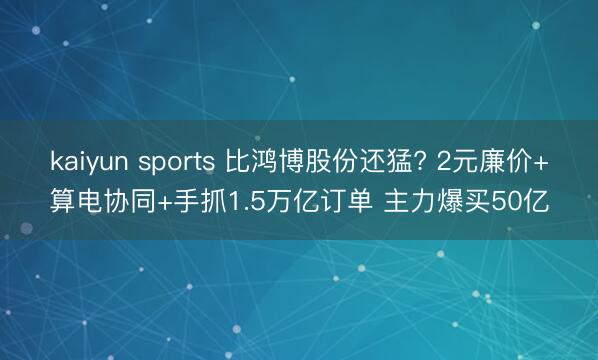 kaiyun sports 比鸿博股份还猛? 2元廉价+算电协同+手抓1.5万亿订单 主力爆买50亿